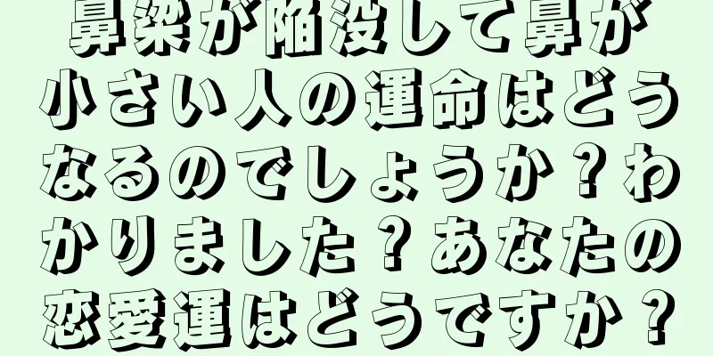 鼻梁が陥没して鼻が小さい人の運命はどうなるのでしょうか？わかりました？あなたの恋愛運はどうですか？