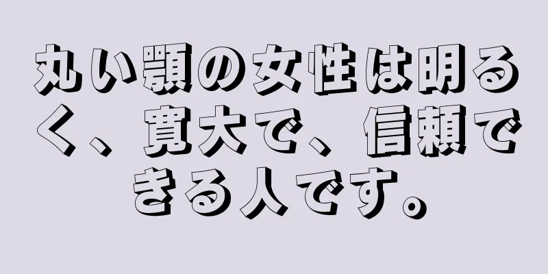 丸い顎の女性は明るく、寛大で、信頼できる人です。