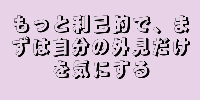 もっと利己的で、まずは自分の外見だけを気にする