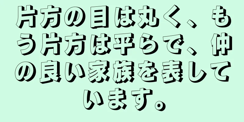 片方の目は丸く、もう片方は平らで、仲の良い家族を表しています。