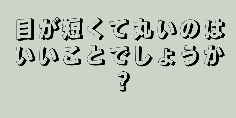 目が短くて丸いのはいいことでしょうか？