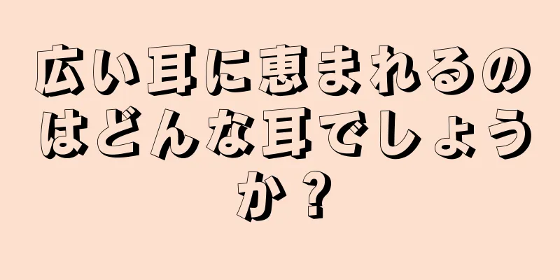 広い耳に恵まれるのはどんな耳でしょうか？