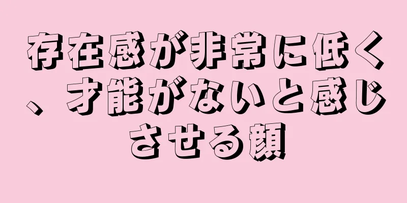 存在感が非常に低く、才能がないと感じさせる顔