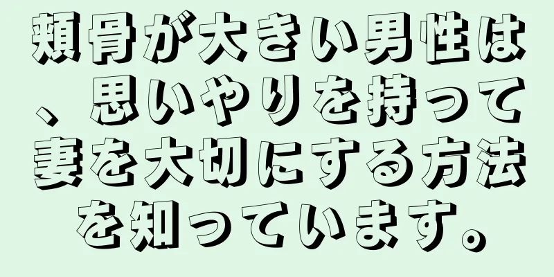 頬骨が大きい男性は、思いやりを持って妻を大切にする方法を知っています。