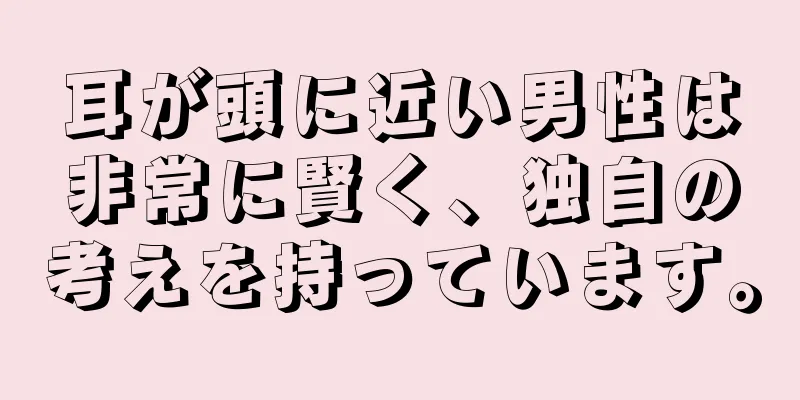 耳が頭に近い男性は非常に賢く、独自の考えを持っています。