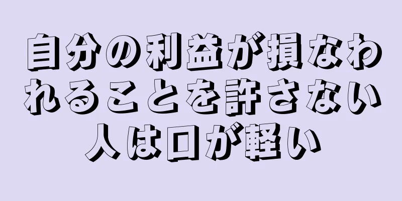 自分の利益が損なわれることを許さない人は口が軽い