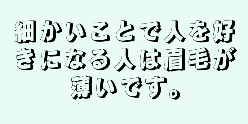 細かいことで人を好きになる人は眉毛が薄いです。