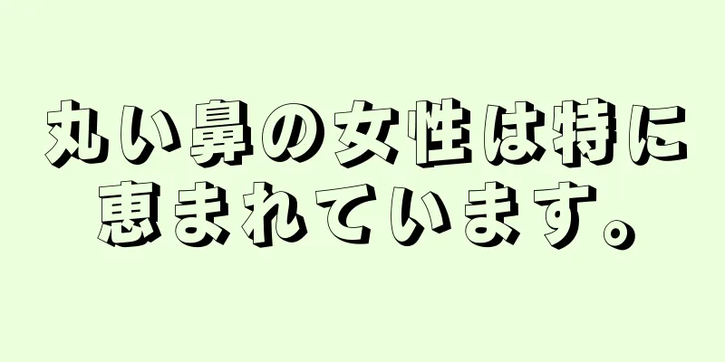 丸い鼻の女性は特に恵まれています。