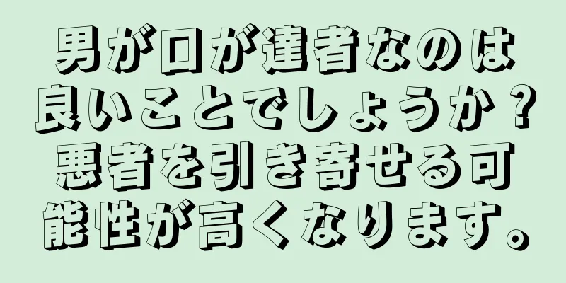 男が口が達者なのは良いことでしょうか？悪者を引き寄せる可能性が高くなります。