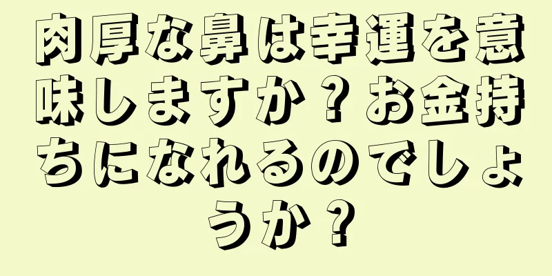 肉厚な鼻は幸運を意味しますか？お金持ちになれるのでしょうか？