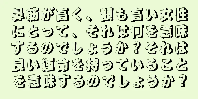 鼻筋が高く、額も高い女性にとって、それは何を意味するのでしょうか？それは良い運命を持っていることを意味するのでしょうか？