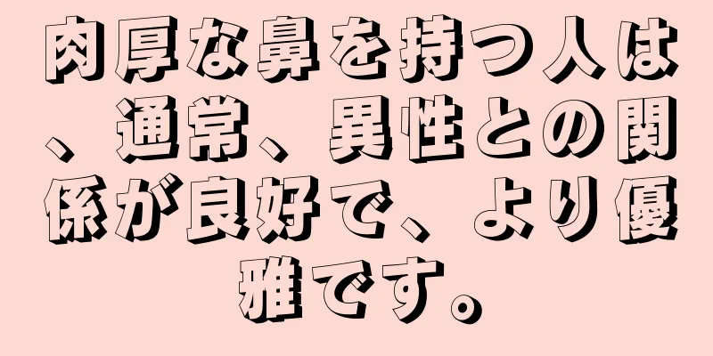 肉厚な鼻を持つ人は、通常、異性との関係が良好で、より優雅です。