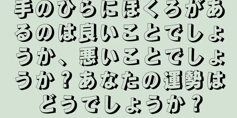 手のひらにほくろがあるのは良いことでしょうか、悪いことでしょうか？あなたの運勢はどうでしょうか？