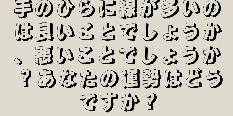 手のひらに線が多いのは良いことでしょうか、悪いことでしょうか？あなたの運勢はどうですか？