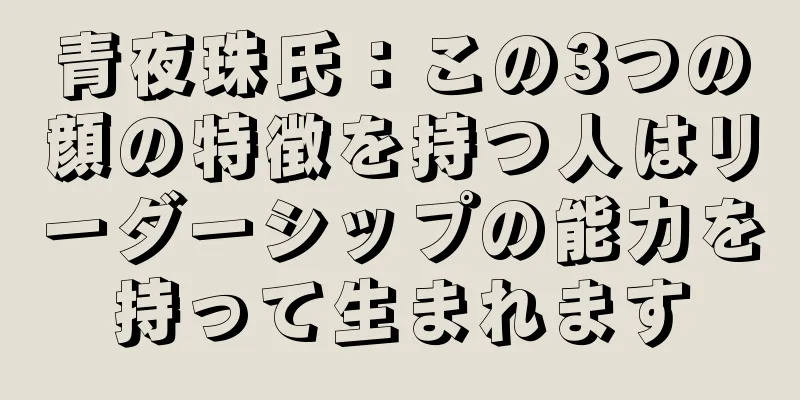 青夜珠氏：この3つの顔の特徴を持つ人はリーダーシップの能力を持って生まれます