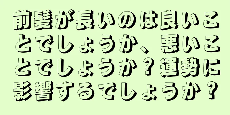 前髪が長いのは良いことでしょうか、悪いことでしょうか？運勢に影響するでしょうか？