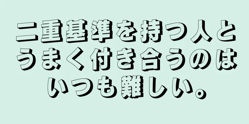 二重基準を持つ人とうまく付き合うのはいつも難しい。