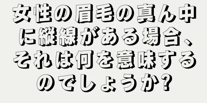 女性の眉毛の真ん中に縦線がある場合、それは何を意味するのでしょうか?