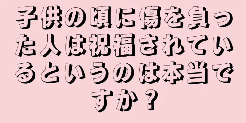 子供の頃に傷を負った人は祝福されているというのは本当ですか？