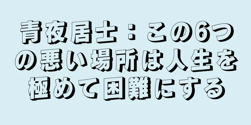 青夜居士：この6つの悪い場所は人生を極めて困難にする