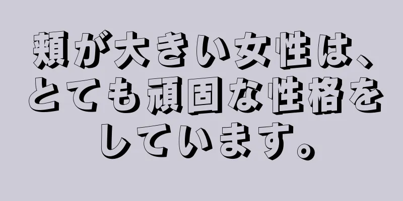 頬が大きい女性は、とても頑固な性格をしています。