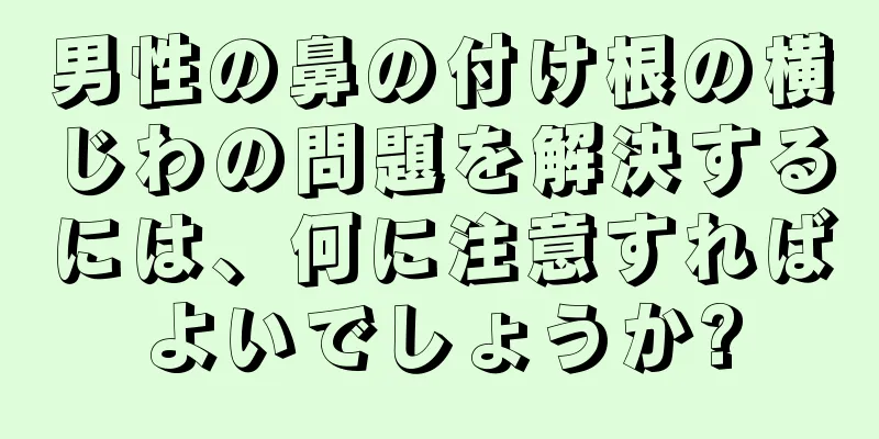 男性の鼻の付け根の横じわの問題を解決するには、何に注意すればよいでしょうか?