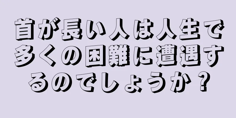 首が長い人は人生で多くの困難に遭遇するのでしょうか？