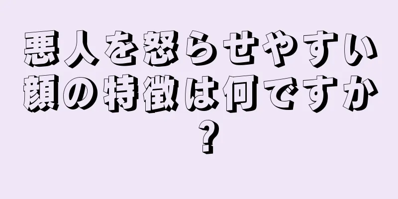 悪人を怒らせやすい顔の特徴は何ですか？