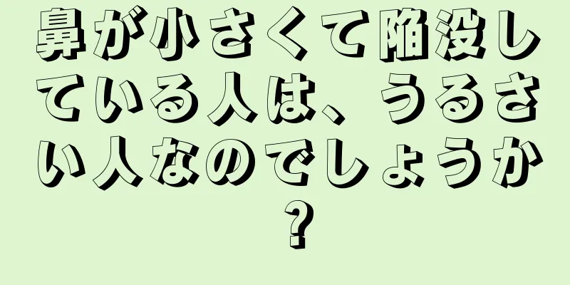 鼻が小さくて陥没している人は、うるさい人なのでしょうか？