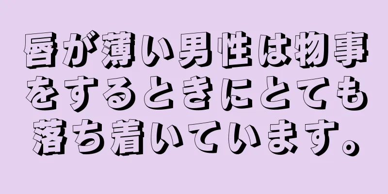 唇が薄い男性は物事をするときにとても落ち着いています。