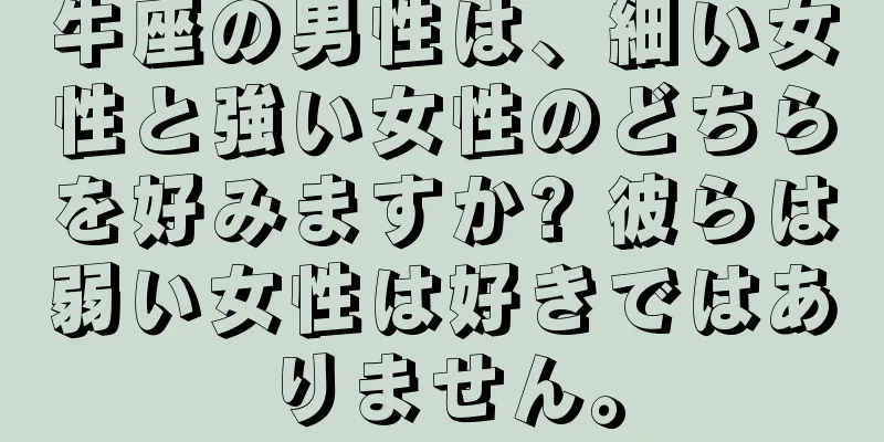 牛座の男性は、細い女性と強い女性のどちらを好みますか? 彼らは弱い女性は好きではありません。