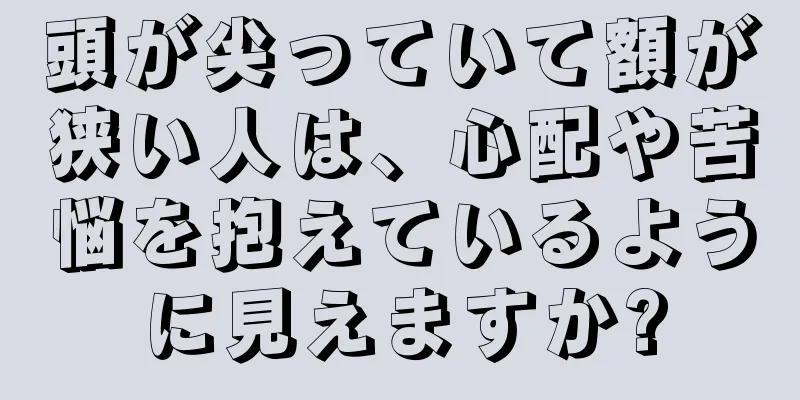 頭が尖っていて額が狭い人は、心配や苦悩を抱えているように見えますか?