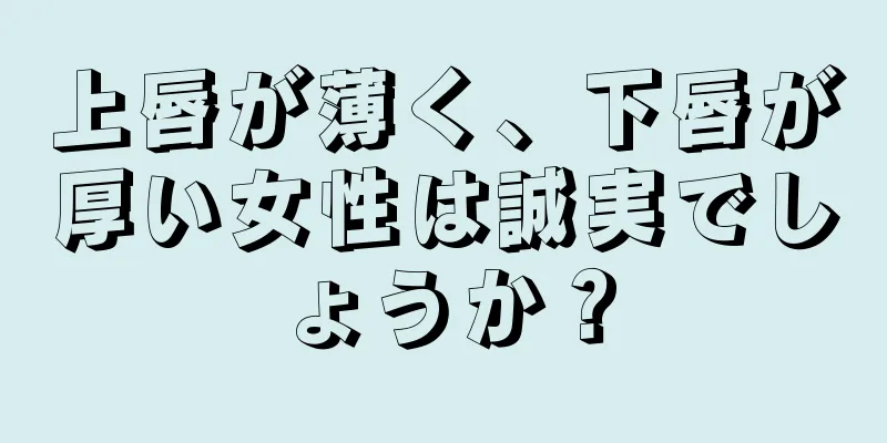 上唇が薄く、下唇が厚い女性は誠実でしょうか？