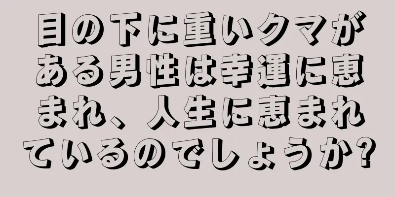 目の下に重いクマがある男性は幸運に恵まれ、人生に恵まれているのでしょうか?