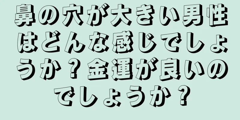 鼻の穴が大きい男性はどんな感じでしょうか？金運が良いのでしょうか？