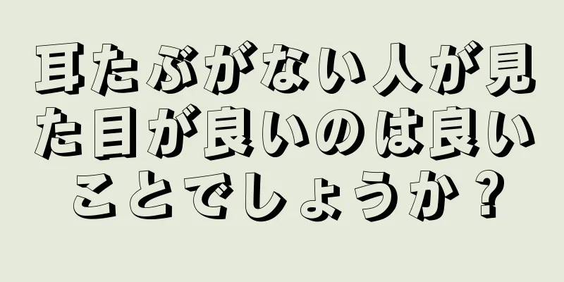 耳たぶがない人が見た目が良いのは良いことでしょうか？