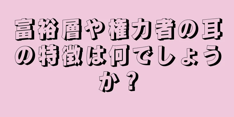 富裕層や権力者の耳の特徴は何でしょうか？