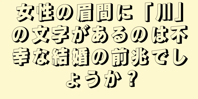 女性の眉間に「川」の文字があるのは不幸な結婚の前兆でしょうか？