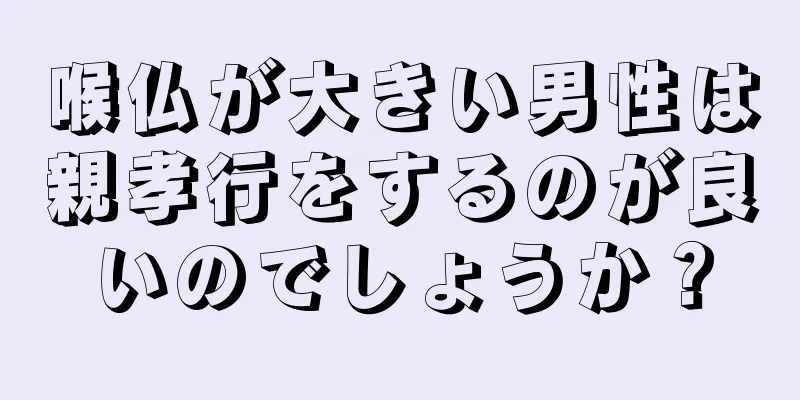 喉仏が大きい男性は親孝行をするのが良いのでしょうか？