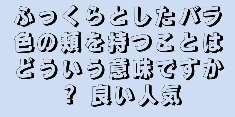 ふっくらとしたバラ色の頬を持つことはどういう意味ですか？ 良い人気