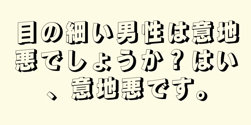 目の細い男性は意地悪でしょうか？はい、意地悪です。