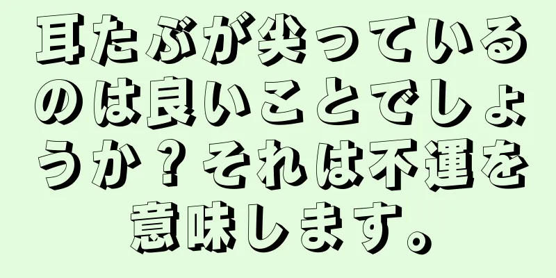 耳たぶが尖っているのは良いことでしょうか？それは不運を意味します。