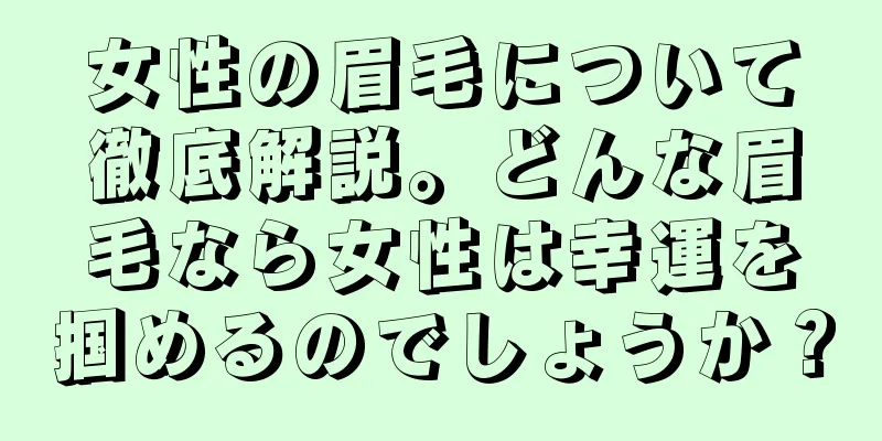 女性の眉毛について徹底解説。どんな眉毛なら女性は幸運を掴めるのでしょうか？