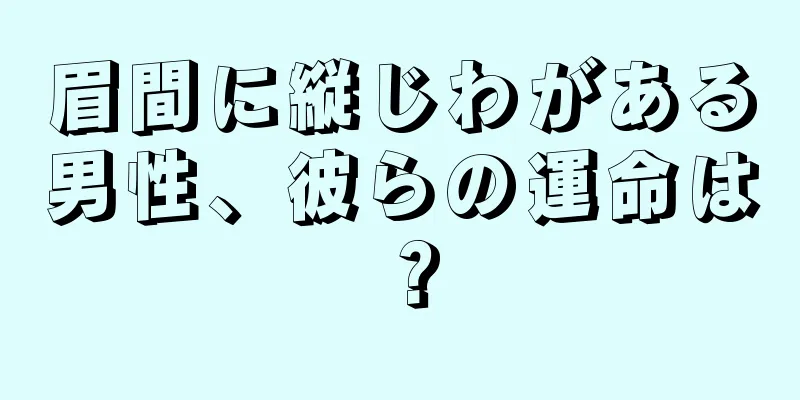 眉間に縦じわがある男性、彼らの運命は？