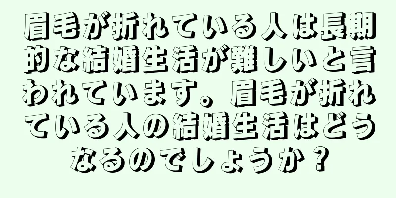 眉毛が折れている人は長期的な結婚生活が難しいと言われています。眉毛が折れている人の結婚生活はどうなるのでしょうか？