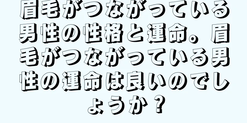 眉毛がつながっている男性の性格と運命。眉毛がつながっている男性の運命は良いのでしょうか？