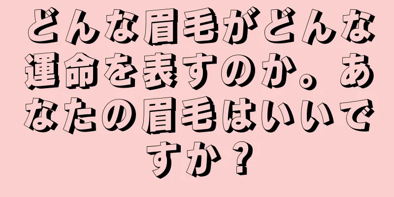 どんな眉毛がどんな運命を表すのか。あなたの眉毛はいいですか？