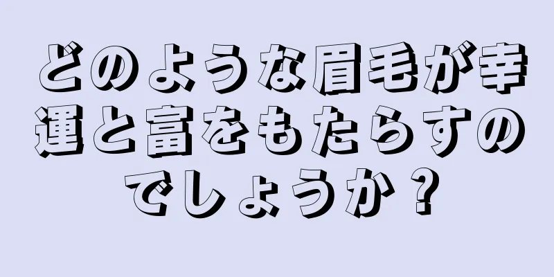 どのような眉毛が幸運と富をもたらすのでしょうか？