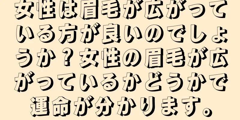 女性は眉毛が広がっている方が良いのでしょうか？女性の眉毛が広がっているかどうかで運命が分かります。