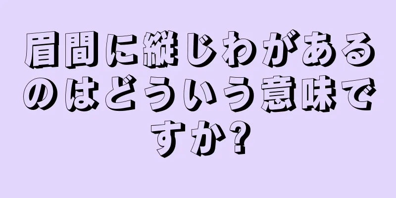 眉間に縦じわがあるのはどういう意味ですか?